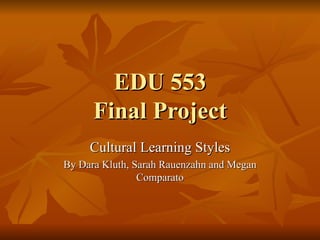 EDU 553 Final Project Cultural Learning Styles By Dara Kluth, Sarah Rauenzahn and Megan Comparato 