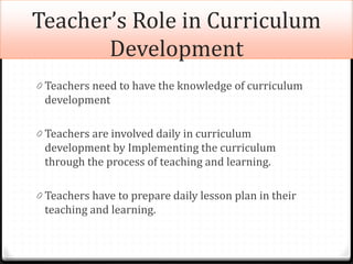 Teacher’s Role in Curriculum
Development
0 Teachers need to have the knowledge of curriculum
development
0 Teachers are in...