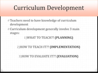 Curriculum Development
0 Teachers need to have knowledge of curriculum
development
0 Curriculum development generally invo...