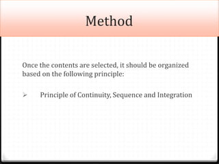 Method
Once the contents are selected, it should be organized
based on the following principle:
 Principle of Continuity, Sequence and Integration
 