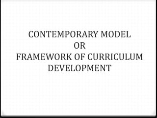 CONTEMPORARY MODEL
OR
FRAMEWORK OF CURRICULUM
DEVELOPMENT
 