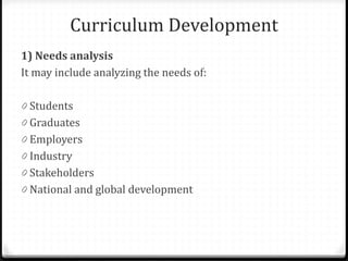 Curriculum Development
1) Needs analysis
It may include analyzing the needs of:
0 Students
0 Graduates
0 Employers
0 Industry
0 Stakeholders
0 National and global development
 