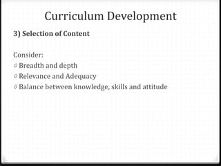Curriculum Development
3) Selection of Content
Consider:
0 Breadth and depth
0 Relevance and Adequacy
0 Balance between knowledge, skills and attitude
 