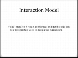 Interaction Model
0 The Interaction Model is practical and flexible and can
be appropriately used to design the curriculum.
 