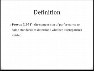 Definition
0 Provus (1971): the comparison of performance to
some standards to determine whether discrepancies
existed
 