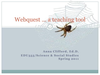 Anna Clifford, Ed.D. EDU555/Science & Social Studies Spring 2011 Webquest … a teaching tool 