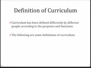 Definition of Curriculum
0 Curriculum has been defined differently by different
people according to the purposes and functions.
0 The following are some definitions of curriculum:
 