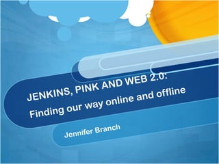 JENKINS, PINK AND WEB 2.0: Finding our way online and offline Jennifer Branch 