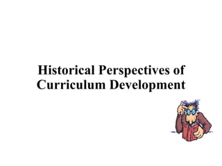 Historical Perspectives of
Curriculum Development
 