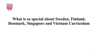 What is so special about Sweden, Finland,
Denmark, Singapore and Vietnam Curriculum
1
 