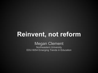 Reinvent, not reform
Megan Clement
Northeastern University
EDU 6054 Emerging Trends in Education
 