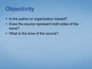 ObjectivityIs the author or organization biased?Does the source represent both sides of the issue?What is the tone of the source?