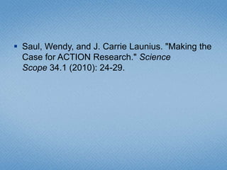 Saul, Wendy, and J. Carrie Launius. "Making the Case for ACTION Research." Science Scope 34.1 (2010): 24-29. 