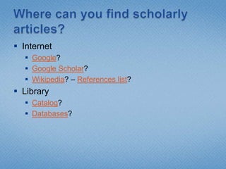 Where can you find scholarly articles?InternetGoogle?Google Scholar?Wikipedia? – References list?LibraryCatalog?Databases?