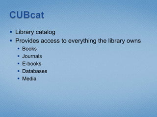 CUBcatLibrary catalogProvides access to everything the library ownsBooksJournalsE-booksDatabasesMedia