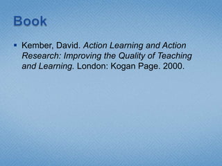  Kember, David. Action Learning and Action
  Research: Improving the Quality of Teaching
  and Learning. London: Kogan Page. 2000.
 