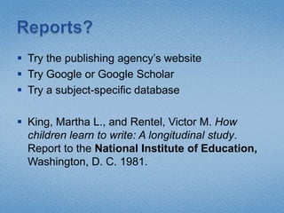 Try the publishing agency’s website
 Try Google or Google Scholar
 Try a subject-specific database

 King, Martha L., and Rentel, Victor M. How
  children learn to write: A longitudinal study.
  Report to the National Institute of Education,
  Washington, D. C. 1981.
 