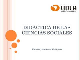 DIDÁCTICA DE LAS
CIENCIAS SOCIALES

Construyendo una Webquest

 