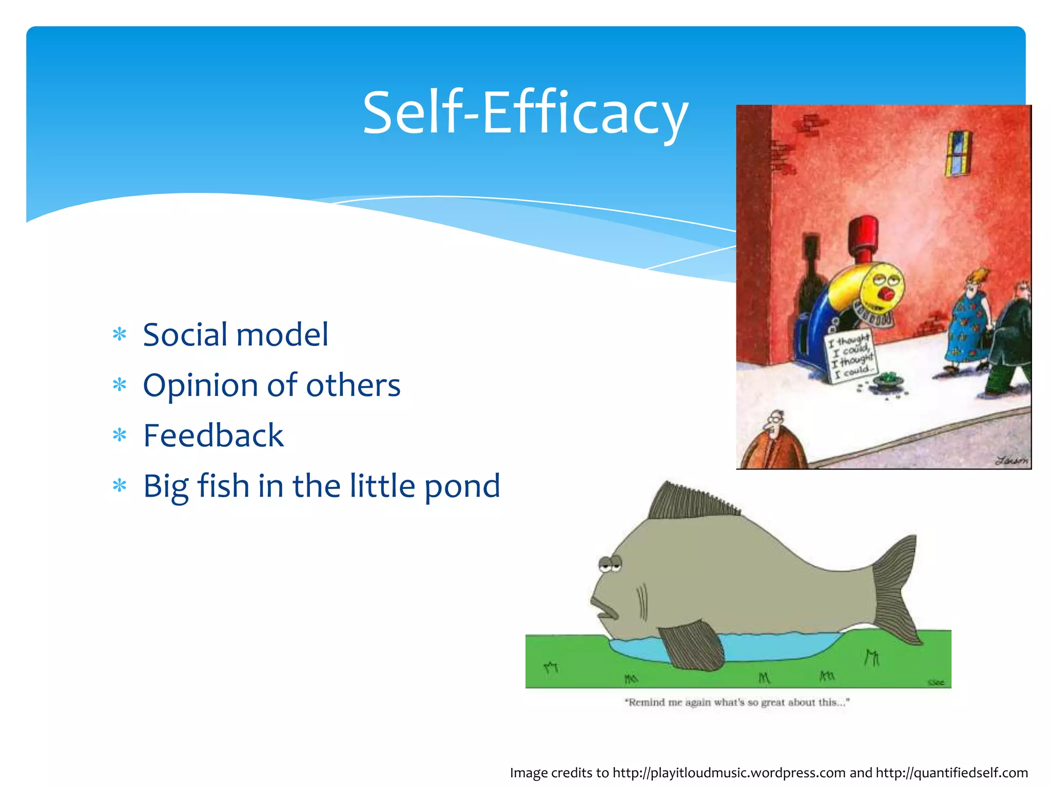 Self-Efficacy


Social model
Opinion of others
Feedback
Big fish in the little pond




                              Image credits to http://playitloudmusic.wordpress.com and http://quantifiedself.com
 