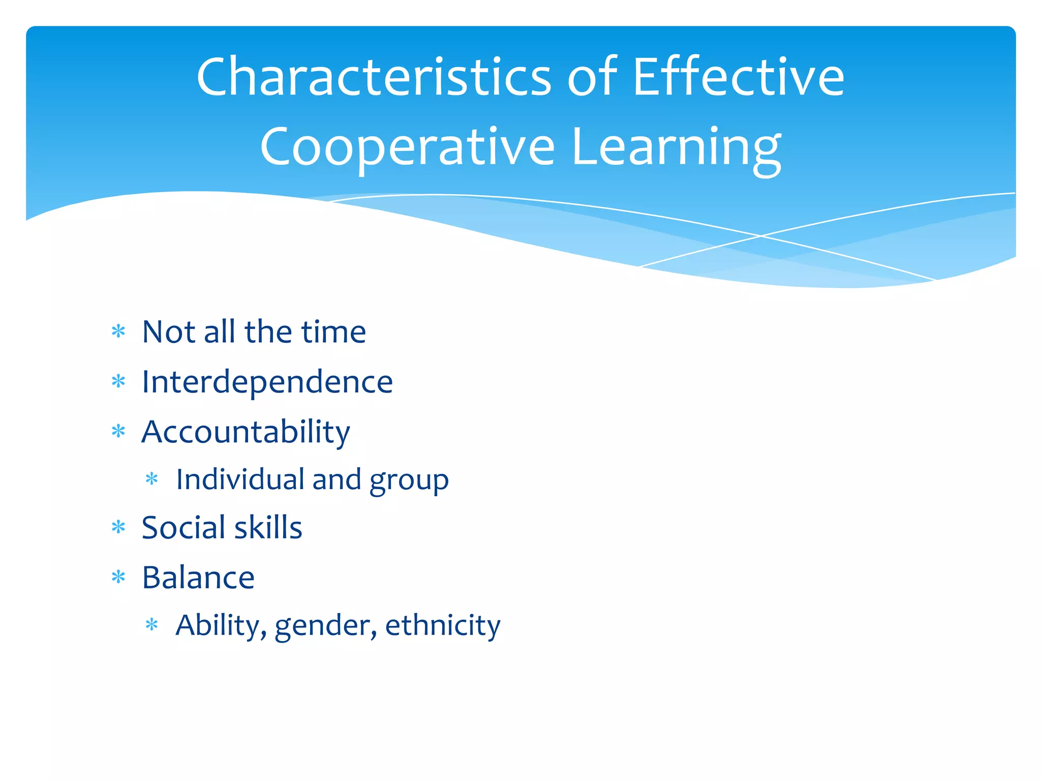 Characteristics of Effective
      Cooperative Learning


Not all the time
Interdependence
Accountability
  Individual and group
Social skills
Balance
  Ability, gender, ethnicity
 
