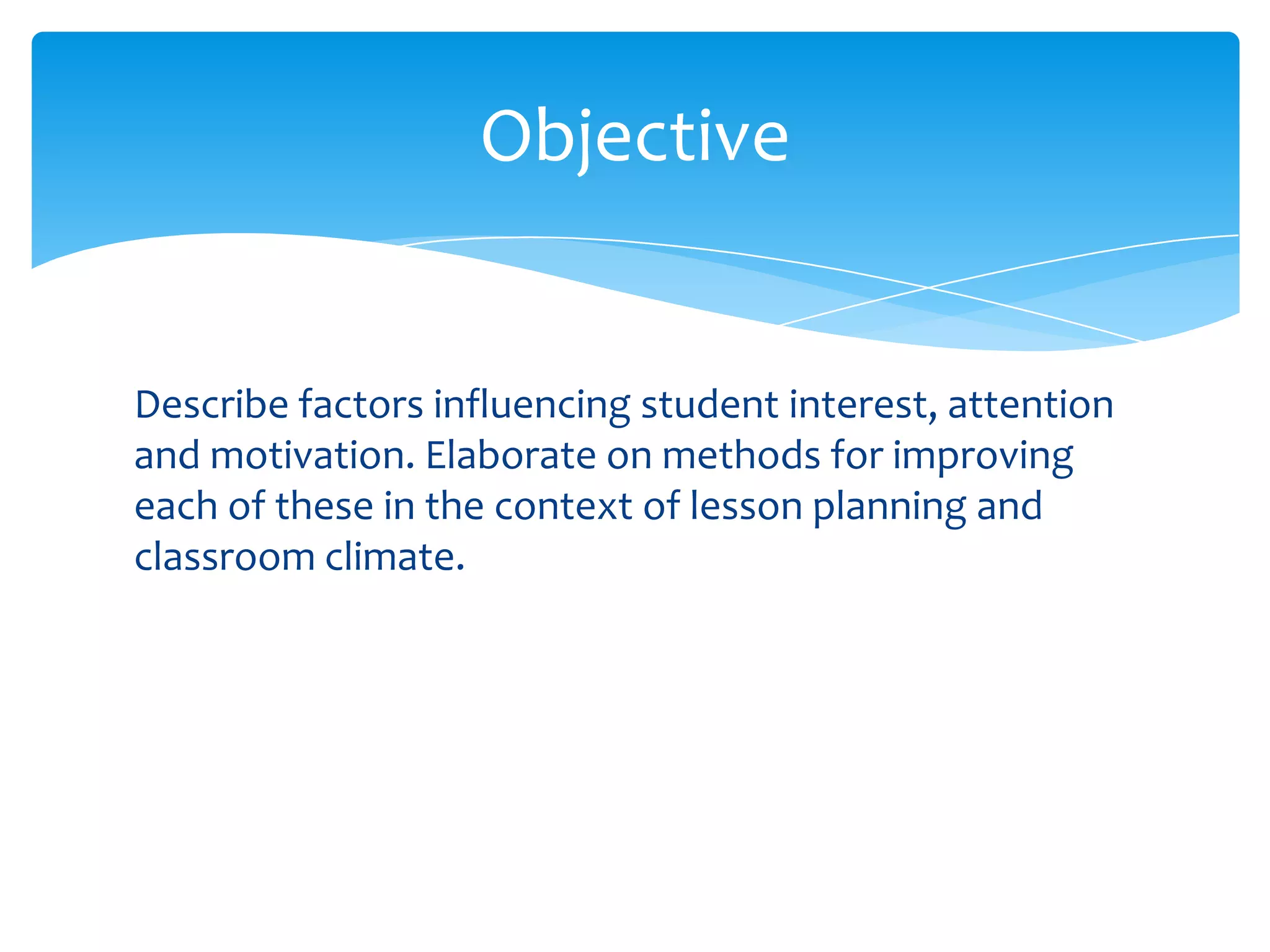 Objective


Describe factors influencing student interest, attention
and motivation. Elaborate on methods for improving
each of these in the context of lesson planning and
classroom climate.
 