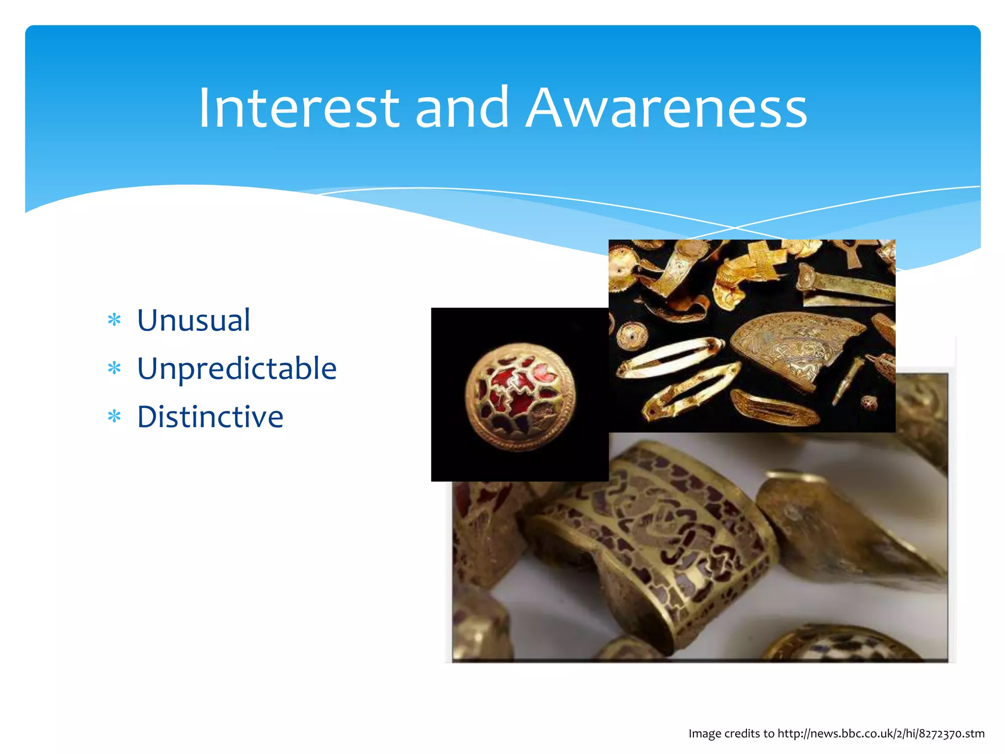 Interest and Awareness


Unusual
Unpredictable
Distinctive




                    Image credits to http://news.bbc.co.uk/2/hi/8272370.stm
 