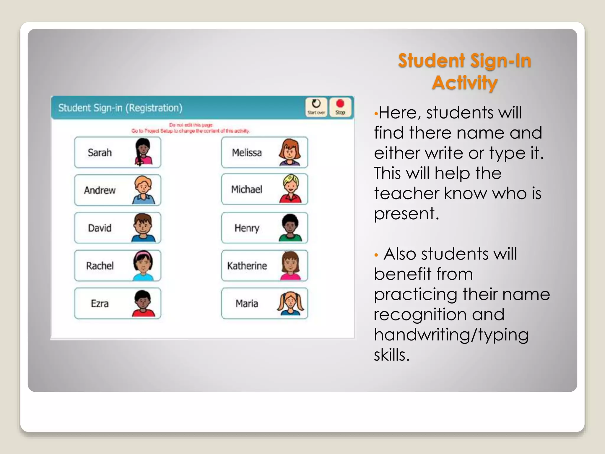 Student Sign-In
Activity
•Here, students will
find there name and
either write or type it.
This will help the
teacher know who is
present.
• Also students will
benefit from
practicing their name
recognition and
handwriting/typing
skills.
 