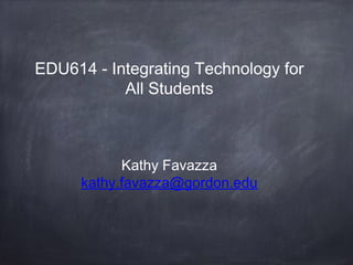 EDU614 - Integrating Technology for
All Students
Kathy Favazza
kathy.favazza@gordon.edu
 