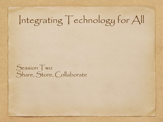 Integrating Technology for All
Session Two
Share, Store, Collaborate
 