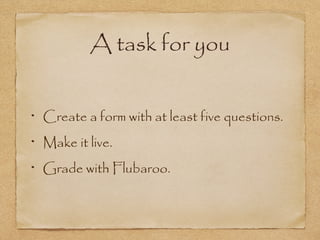A task for you
Create a form with at least five questions.
Make it live.
Grade with Flubaroo.
 