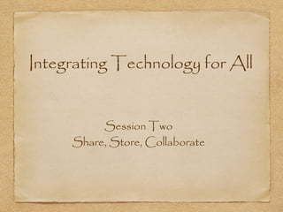 Integrating Technology for All
Session Two
Share, Store, Collaborate

 