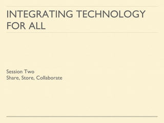 INTEGRATING TECHNOLOGY
FOR ALL
Session Two
Share, Store, Collaborate
 