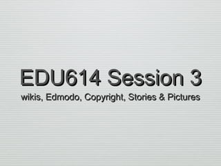 EDU614 Session 3
wikis, Edmodo, Copyright, Stories & Pictures

 