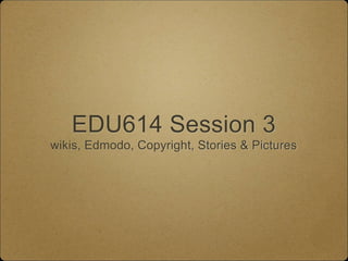 EDU614 Session 3
wikis, Edmodo, Copyright, Stories & Pictures
 