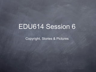 EDU614 Session 6
Copyright, Stories & Pictures
 