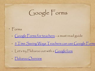  Google Forms
Forms
Google Forms for teachers - a must read guide
5 Time Saving Ways Teachers can use Google Forms
Let’s try Flubaroo out with a Google form
Flubaroo Overview
 