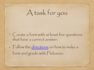 A task for you
Create a form with at least five questions
that have a correct answer.
Follow the directions on how to make a
form and grade with Flubaroo.
 