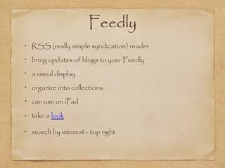 Feedly
RSS (really simple syndication) reader
bring updates of blogs to your Feedly
a visual display
organize into collections
can use on iPad
take a look
search by interest - top right
 