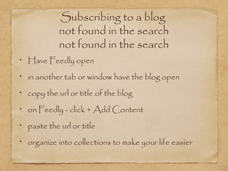 Subscribing to a blog
not found in the search
not found in the search
Have Feedly open
in another tab or window have the blog open
copy the url or title of the blog
on Feedly - click + Add Content
paste the url or title
organize into collections to make your life easier
 