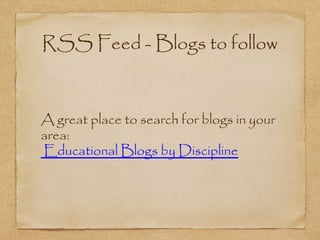 A great place to search for blogs in your
area:
 Educational Blogs by Discipline
RSS Feed - Blogs to follow
 