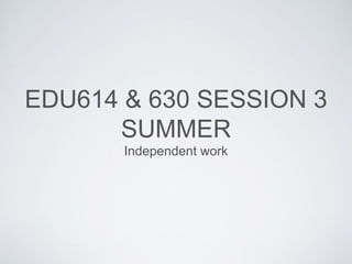 EDU614 & 630 SESSION 3
SUMMER
Independent work
 