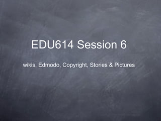 EDU614 Session 6
wikis, Edmodo, Copyright, Stories & Pictures
 