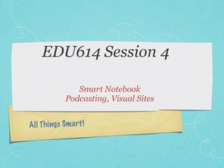 EDU614 Session 4

                Smart Notebook
             Podcasting, Visual Sites


All Th ings Sm a rt !
 