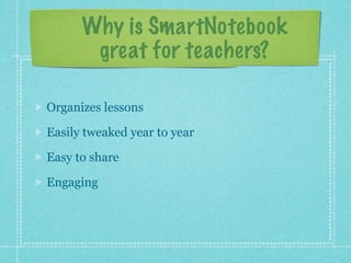 Why is SmartNotebook
       great for teachers?

Organizes lessons

Easily tweaked year to year

Easy to share

Engaging
 
