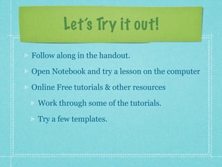 Let’s Try it out!
Follow along in the handout.

Open Notebook and try a lesson on the computer

Online Free tutorials & other resources

 Work through some of the tutorials.

 Try a few templates.
 