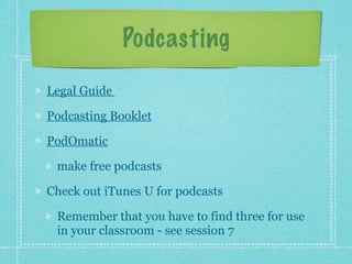 Podcasting
Legal Guide

Podcasting Booklet

PodOmatic

 make free podcasts

Check out iTunes U for podcasts

 Remember that you have to find three for use
 in your classroom - see session 7
 