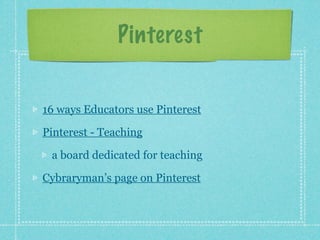 Pinterest


16 ways Educators use Pinterest

Pinterest - Teaching

 a board dedicated for teaching

Cybraryman’s page on Pinterest
 