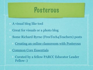 Posterous
A visual blog like tool

Great for visuals or a photo blog

Some Richard Byrne (FreeTech4Teachers) posts

  Creating an online classsroom with Posterous

Common Core Essentials

  Curated by a fellow PARCC Educator Leader
  Fellow :)
 