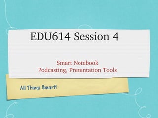 All Things Smart!
EDU614 Session 4
Smart Notebook
Podcasting, Presentation Tools
 