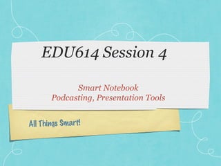 EDU614 Session 4
Smart Notebook
Podcasting, Presentation Tools
All Things Smart!

 